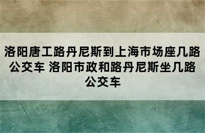 洛阳唐工路丹尼斯到上海市场座几路公交车 洛阳市政和路丹尼斯坐几路公交车